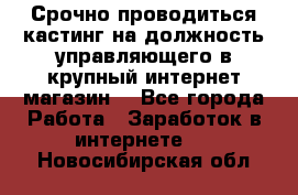 Срочно проводиться кастинг на должность управляющего в крупный интернет-магазин. - Все города Работа » Заработок в интернете   . Новосибирская обл.